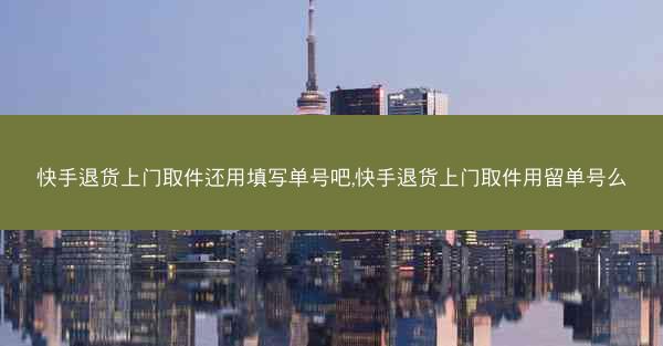 快手退货上门取件还用填写单号吧,快手退货上门取件用留单号么